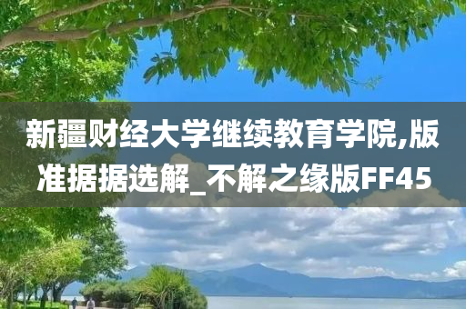 新疆财经大学继续教育学院,版准据据选解_不解之缘版FF45