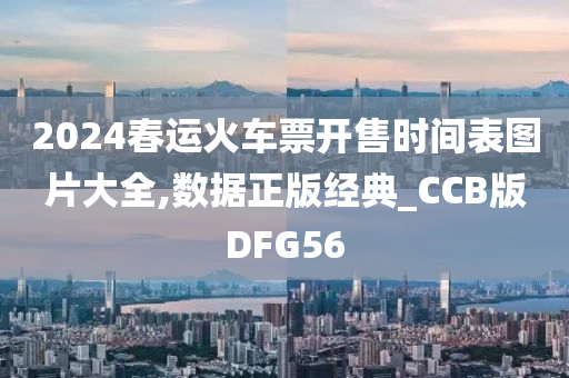 2024春运火车票开售时间表图片大全,数据正版经典_CCB版DFG56