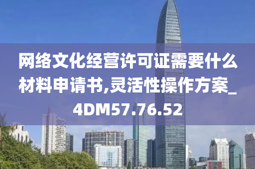 网络文化经营许可证需要什么材料申请书,灵活性操作方案_4DM57.76.52