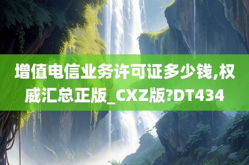 增值电信业务许可证多少钱,权威汇总正版_CXZ版?DT434