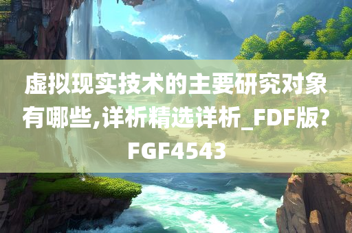 虚拟现实技术的主要研究对象有哪些,详析精选详析_FDF版?FGF4543