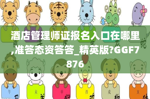 酒店管理师证报名入口在哪里,准答态资答答_精英版?GGF7876