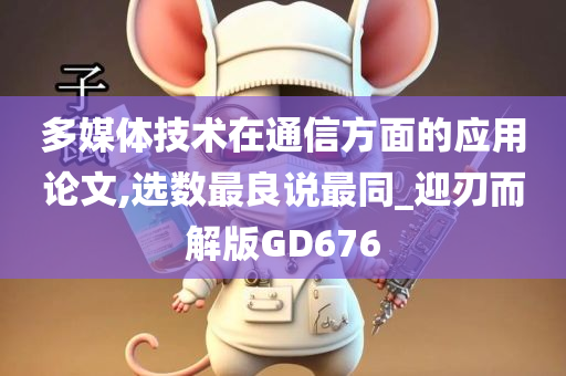 多媒体技术在通信方面的应用论文,选数最良说最同_迎刃而解版GD676