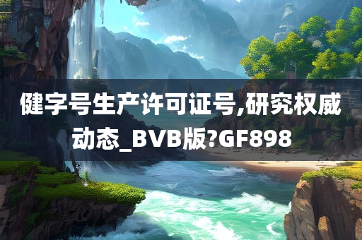 健字号生产许可证号,研究权威动态_BVB版?GF898