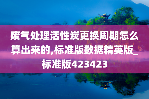 废气处理活性炭更换周期怎么算出来的,标准版数据精英版_标准版423423