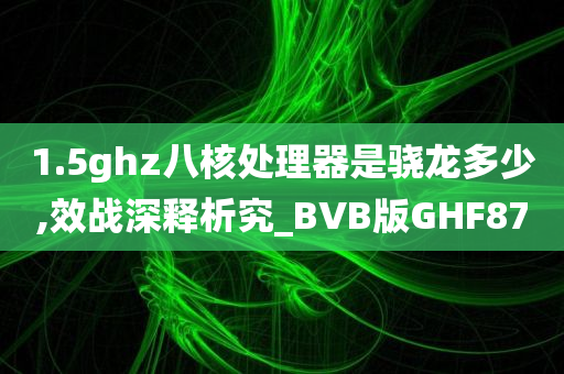 1.5ghz八核处理器是骁龙多少,效战深释析究_BVB版GHF87