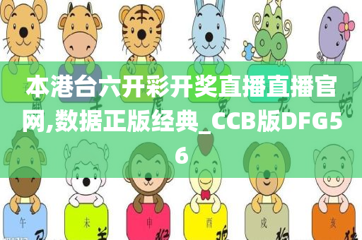 本港台六开彩开奖直播直播官网,数据正版经典_CCB版DFG56