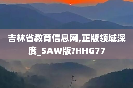 吉林省教育信息网,正版领域深度_SAW版?HHG77