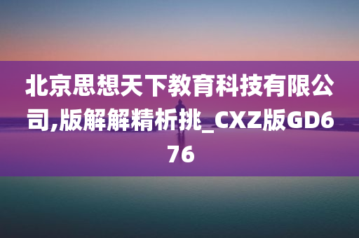 北京思想天下教育科技有限公司,版解解精析挑_CXZ版GD676