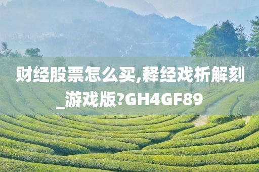 财经股票怎么买,释经戏析解刻_游戏版?GH4GF89