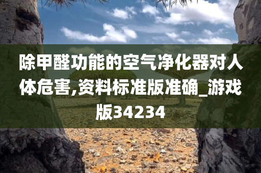 除甲醛功能的空气净化器对人体危害,资料标准版准确_游戏版34234