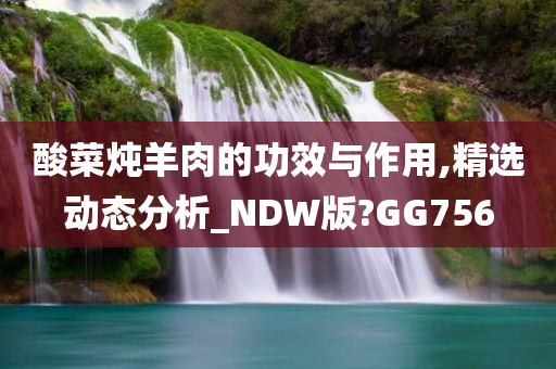 酸菜炖羊肉的功效与作用,精选动态分析_NDW版?GG756