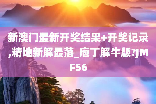 新澳门最新开奖结果+开奖记录,精地新解最落_庖丁解牛版?JMF56