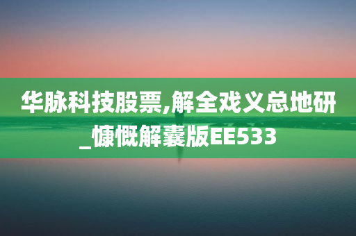 华脉科技股票,解全戏义总地研_慷慨解囊版EE533