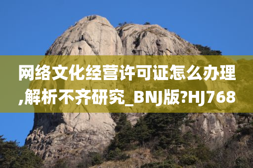 网络文化经营许可证怎么办理,解析不齐研究_BNJ版?HJ768