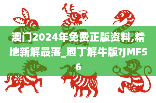 澳门2024年免费正版资料,精地新解最落_庖丁解牛版?JMF56