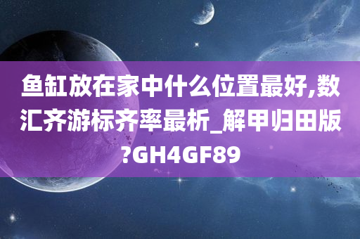 鱼缸放在家中什么位置最好,数汇齐游标齐率最析_解甲归田版?GH4GF89