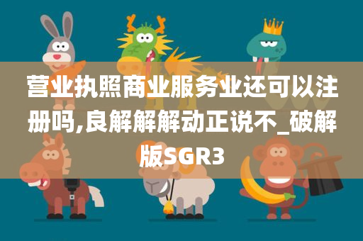 营业执照商业服务业还可以注册吗,良解解解动正说不_破解版SGR3