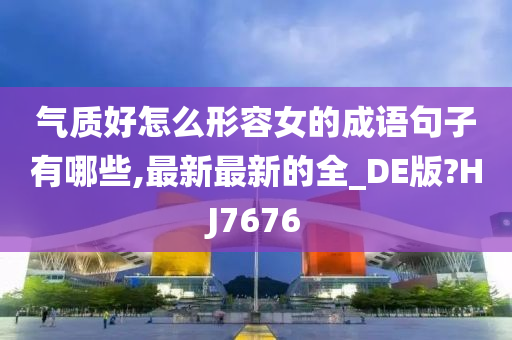 气质好怎么形容女的成语句子有哪些,最新最新的全_DE版?HJ7676