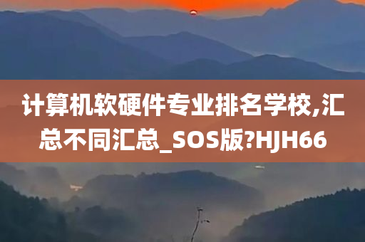 计算机软硬件专业排名学校,汇总不同汇总_SOS版?HJH66