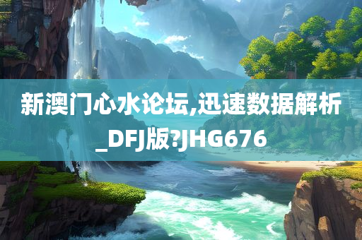 新澳门心水论坛,迅速数据解析_DFJ版?JHG676