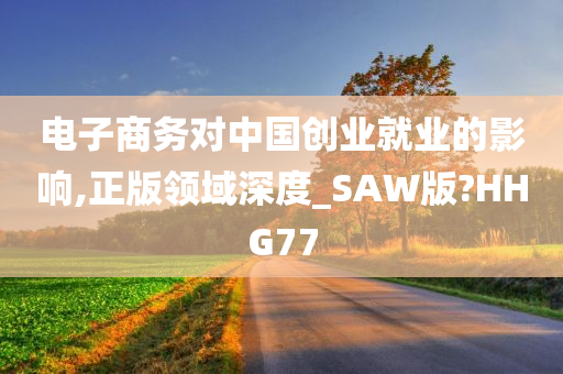 电子商务对中国创业就业的影响,正版领域深度_SAW版?HHG77