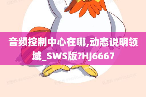 音频控制中心在哪,动态说明领域_SWS版?HJ6667