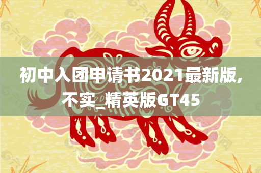 初中入团申请书2021最新版,不实_精英版GT45