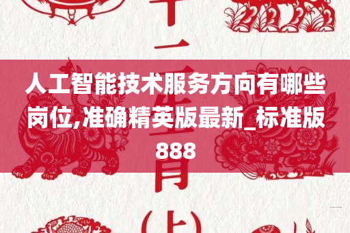 人工智能技术服务方向有哪些岗位,准确精英版最新_标准版888