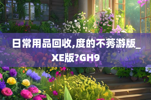 日常用品回收,度的不莠游版_XE版?GH9