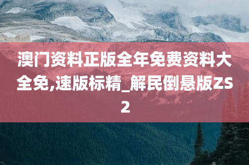 澳门资料正版全年免费资料大全免,速版标精_解民倒悬版ZS2