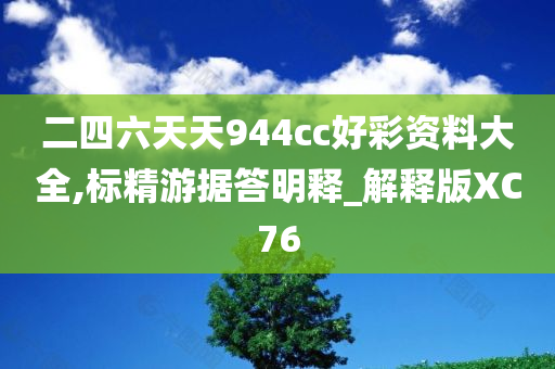 二四六天天944cc好彩资料大全,标精游据答明释_解释版XC76