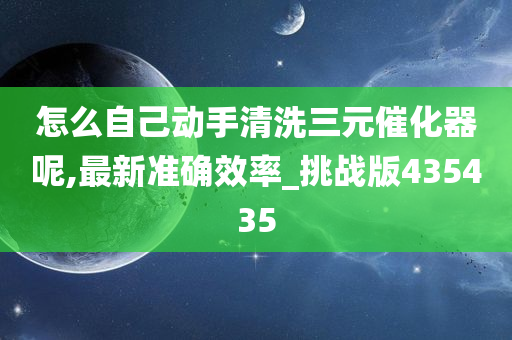 怎么自己动手清洗三元催化器呢,最新准确效率_挑战版435435