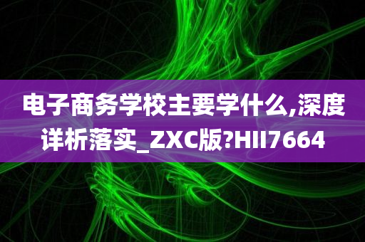 电子商务学校主要学什么,深度详析落实_ZXC版?HII7664