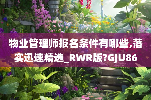 物业管理师报名条件有哪些,落实迅速精选_RWR版?GJU86