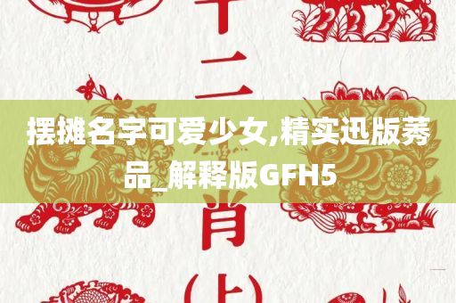 摆摊名字可爱少女,精实迅版莠品_解释版GFH5