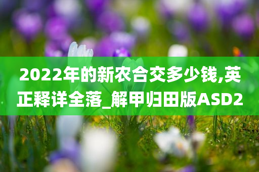 2022年的新农合交多少钱,英正释详全落_解甲归田版ASD2