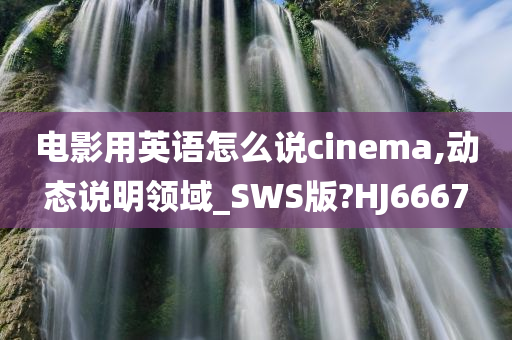 电影用英语怎么说cinema,动态说明领域_SWS版?HJ6667