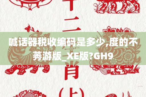 喊话器税收编码是多少,度的不莠游版_XE版?GH9