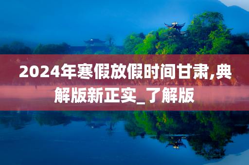 2024年寒假放假时间甘肃,典解版新正实_了解版