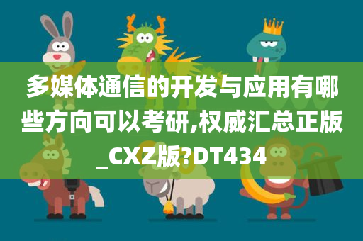 多媒体通信的开发与应用有哪些方向可以考研,权威汇总正版_CXZ版?DT434