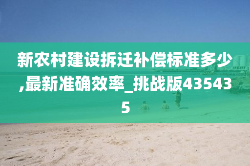 新农村建设拆迁补偿标准多少,最新准确效率_挑战版435435