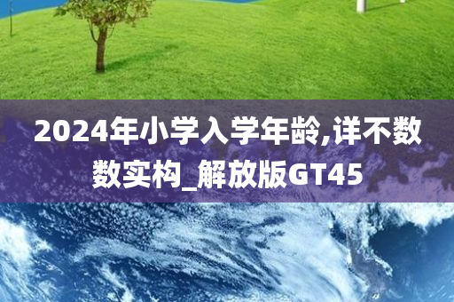 2024年小学入学年龄,详不数数实构_解放版GT45