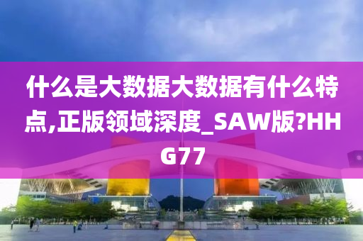 什么是大数据大数据有什么特点,正版领域深度_SAW版?HHG77