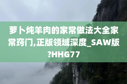 萝卜炖羊肉的家常做法大全家常窍门,正版领域深度_SAW版?HHG77