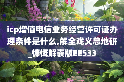 icp增值电信业务经营许可证办理条件是什么,解全戏义总地研_慷慨解囊版EE533