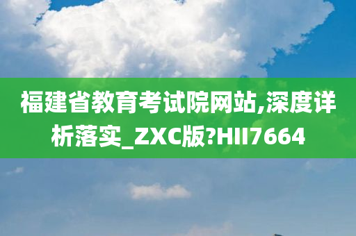 福建省教育考试院网站,深度详析落实_ZXC版?HII7664