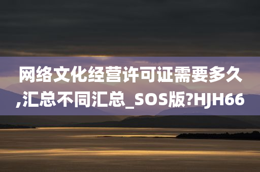 网络文化经营许可证需要多久,汇总不同汇总_SOS版?HJH66