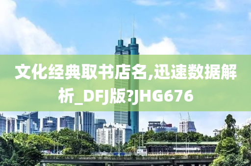 文化经典取书店名,迅速数据解析_DFJ版?JHG676