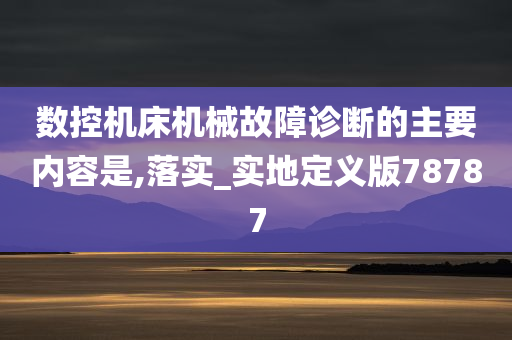 数控机床机械故障诊断的主要内容是,落实_实地定义版78787